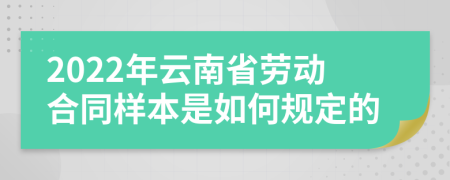 2022年云南省劳动合同样本是如何规定的