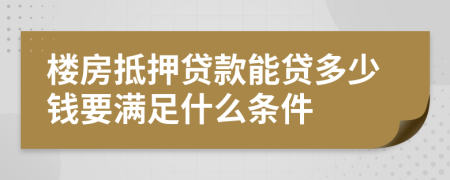 楼房抵押贷款能贷多少钱要满足什么条件