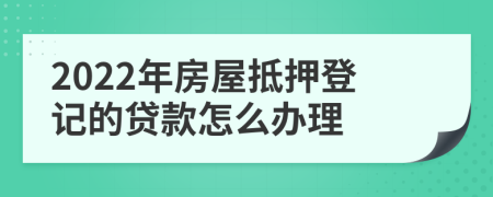 2022年房屋抵押登记的贷款怎么办理