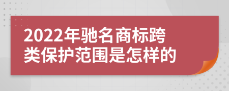 2022年驰名商标跨类保护范围是怎样的
