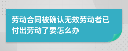 劳动合同被确认无效劳动者已付出劳动了要怎么办