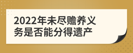 2022年未尽赡养义务是否能分得遗产