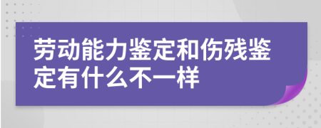 劳动能力鉴定和伤残鉴定有什么不一样