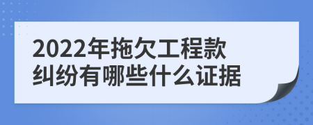 2022年拖欠工程款纠纷有哪些什么证据