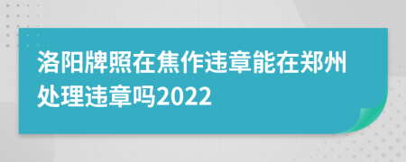 洛阳牌照在焦作违章能在郑州处理违章吗2022