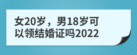 女20岁，男18岁可以领结婚证吗2022