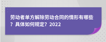 劳动者单方解除劳动合同的情形有哪些？具体如何规定？2022