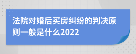 法院对婚后买房纠纷的判决原则一般是什么2022