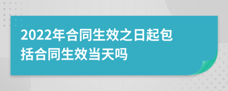 2022年合同生效之日起包括合同生效当天吗