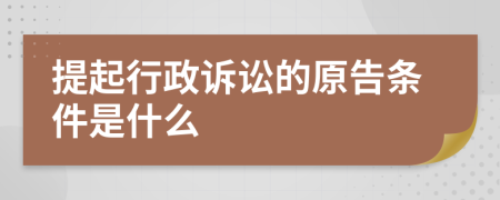 提起行政诉讼的原告条件是什么