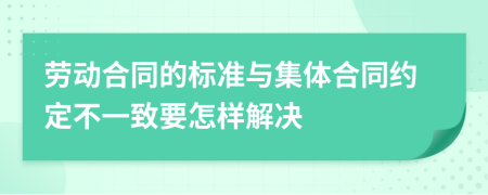 劳动合同的标准与集体合同约定不一致要怎样解决