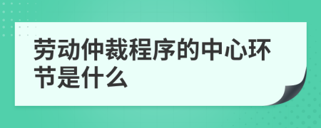 劳动仲裁程序的中心环节是什么