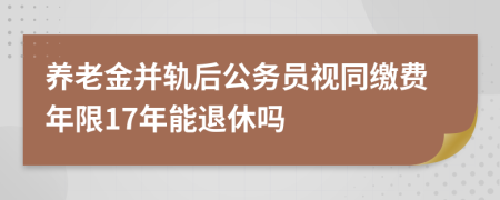 养老金并轨后公务员视同缴费年限17年能退休吗