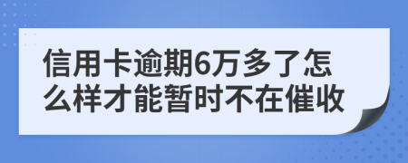 信用卡逾期6万多了怎么样才能暂时不在催收