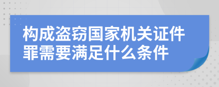 构成盗窃国家机关证件罪需要满足什么条件