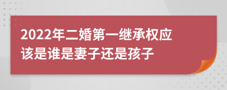 2022年二婚第一继承权应该是谁是妻子还是孩子