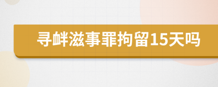 寻衅滋事罪拘留15天吗