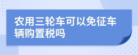 农用三轮车可以免征车辆购置税吗