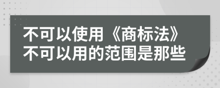 不可以使用《商标法》不可以用的范围是那些