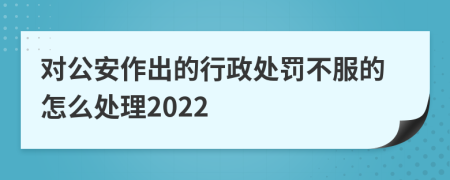 对公安作出的行政处罚不服的怎么处理2022