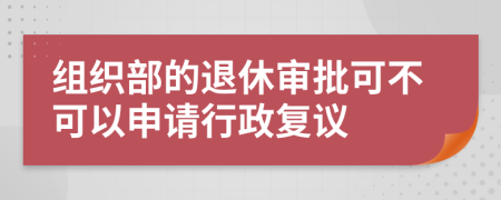 组织部的退休审批可不可以申请行政复议