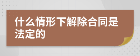 什么情形下解除合同是法定的