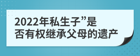 2022年私生子”是否有权继承父母的遗产