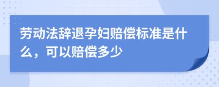 劳动法辞退孕妇赔偿标准是什么，可以赔偿多少