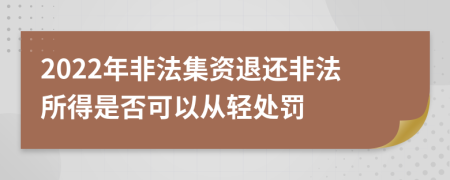 2022年非法集资退还非法所得是否可以从轻处罚