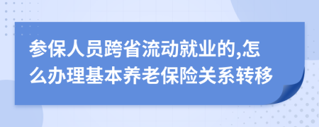 参保人员跨省流动就业的,怎么办理基本养老保险关系转移