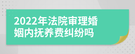 2022年法院审理婚姻内抚养费纠纷吗