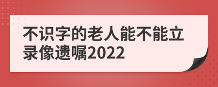 不识字的老人能不能立录像遗嘱2022