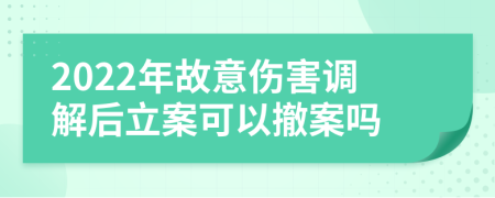 2022年故意伤害调解后立案可以撤案吗