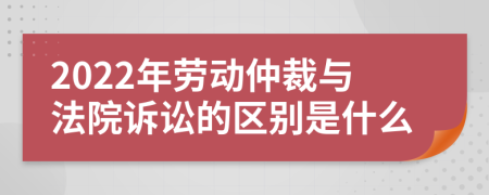 2022年劳动仲裁与法院诉讼的区别是什么