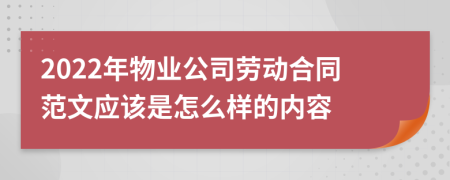 2022年物业公司劳动合同范文应该是怎么样的内容