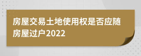 房屋交易土地使用权是否应随房屋过户2022