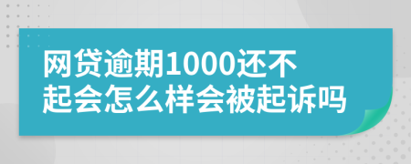 网贷逾期1000还不起会怎么样会被起诉吗