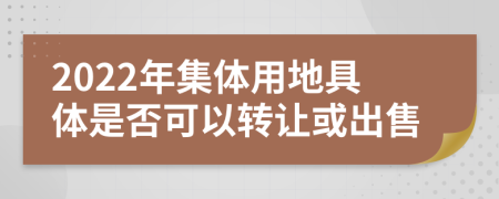 2022年集体用地具体是否可以转让或出售