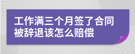 工作满三个月签了合同被辞退该怎么赔偿