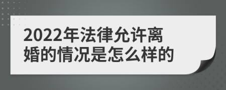 2022年法律允许离婚的情况是怎么样的