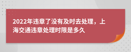 2022年违章了没有及时去处理，上海交通违章处理时限是多久