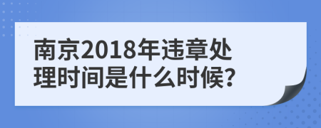 南京2018年违章处理时间是什么时候？