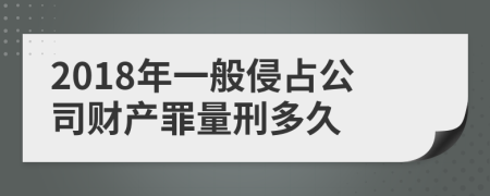 2018年一般侵占公司财产罪量刑多久