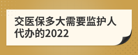 交医保多大需要监护人代办的2022