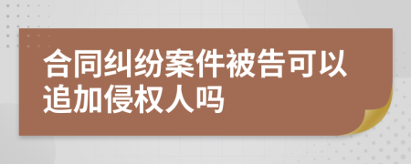 合同纠纷案件被告可以追加侵权人吗