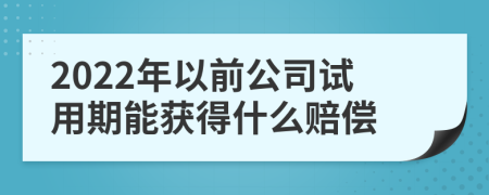 2022年以前公司试用期能获得什么赔偿