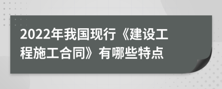 2022年我国现行《建设工程施工合同》有哪些特点