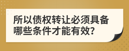 所以债权转让必须具备哪些条件才能有效？