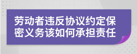 劳动者违反协议约定保密义务该如何承担责任