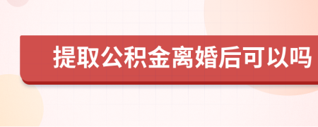 提取公积金离婚后可以吗